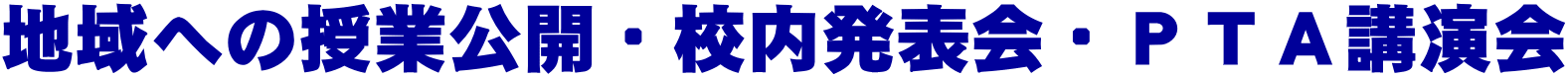 地域への授業公開・校内発表会・ＰＴＡ講演会